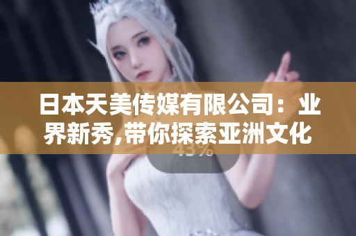 日本天美传媒有限公司：业界新秀,带你探索亚洲文化娱乐创意