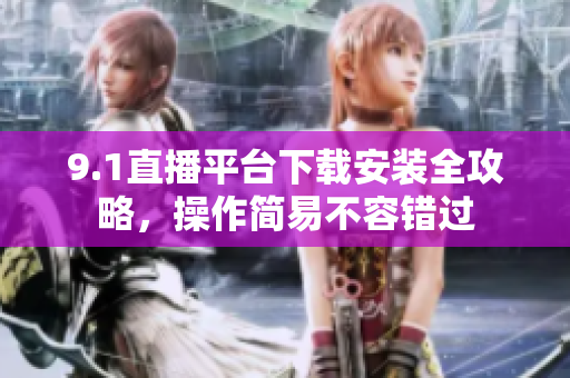 9.1直播平台下载安装全攻略，操作简易不容错过