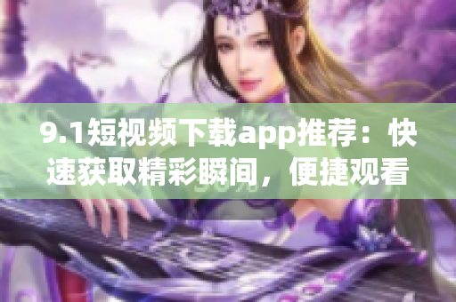 9.1短视频下载app推荐：快速获取精彩瞬间，便捷观看分享