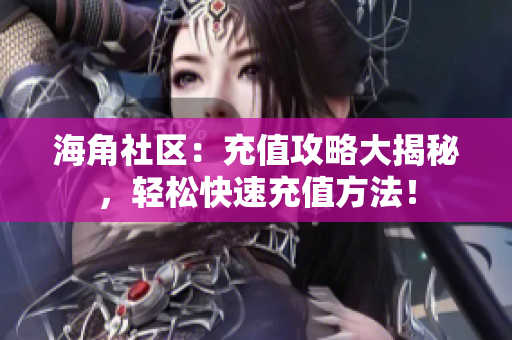 海角社区：充值攻略大揭秘，轻松快速充值方法！