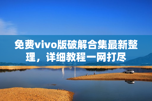 免费vivo版破解合集最新整理，详细教程一网打尽