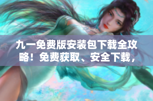 九一免费版安装包下载全攻略！免费获取、安全下载，一键搞定，省时又省心！