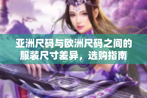 亚洲尺码与欧洲尺码之间的服装尺寸差异，选购指南