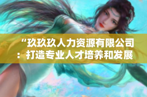 “玖玖玖人力资源有限公司：打造专业人才培养和发展平台！”