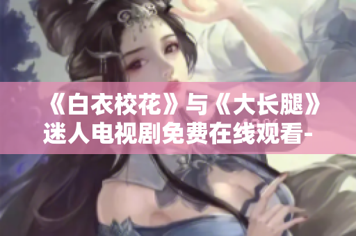 《白衣校花》与《大长腿》迷人电视剧免费在线观看-精彩瞬间尽收眼底