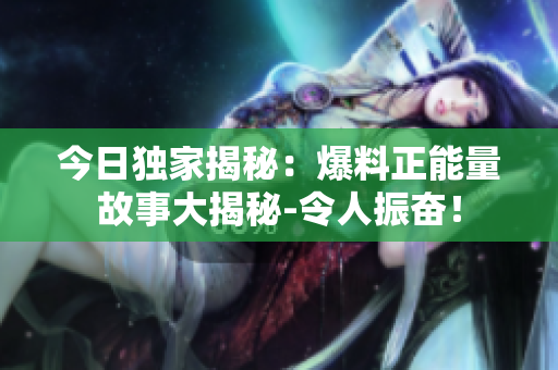 今日独家揭秘：爆料正能量故事大揭秘-令人振奋！