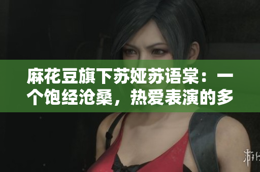 麻花豆旗下苏娅苏语棠：一个饱经沧桑，热爱表演的多面艺术家