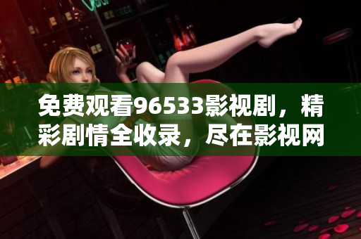 免费观看96533影视剧，精彩剧情全收录，尽在影视网站