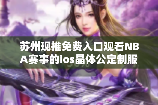 苏州现推免费入口观看NBA赛事的ios晶体公定制服务