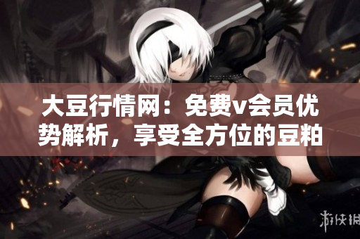 大豆行情网：免费v会员优势解析，享受全方位的豆粕交易服务