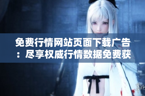 免费行情网站页面下载广告：尽享权威行情数据免费获取服务