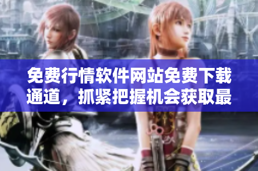 免费行情软件网站免费下载通道，抓紧把握机会获取最新行情软件!