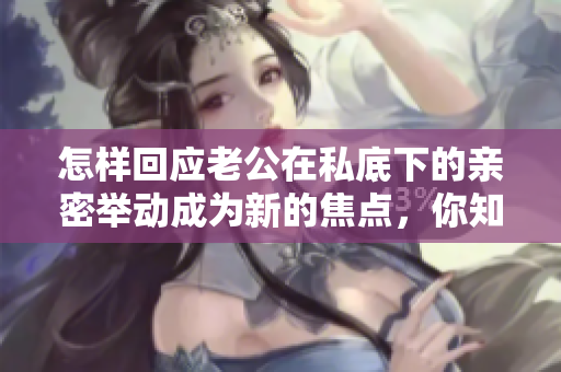怎样回应老公在私底下的亲密举动成为新的焦点，你知道怎么做吗？