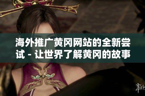 海外推广黄冈网站的全新尝试 - 让世界了解黄冈的故事
