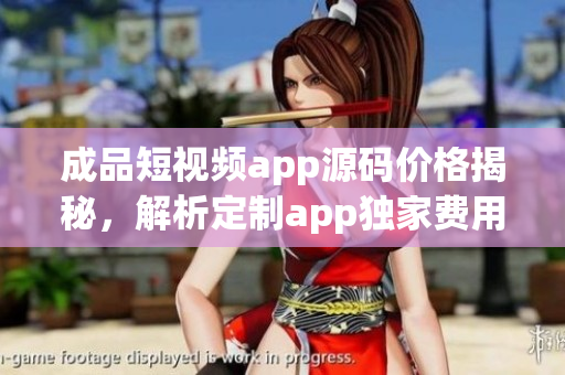 成品短视频app源码价格揭秘，解析定制app独家费用