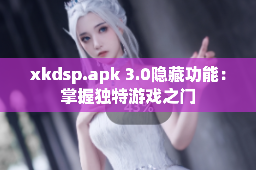 xkdsp.apk 3.0隐藏功能：掌握独特游戏之门