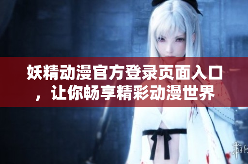 妖精动漫官方登录页面入口，让你畅享精彩动漫世界