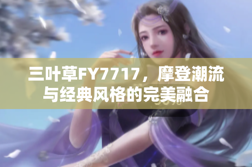三叶草FY7717，摩登潮流与经典风格的完美融合