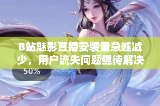 B站魅影直播安装量急遽减少，用户流失问题亟待解决
