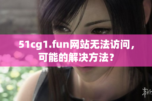 51cg1.fun网站无法访问，可能的解决方法？