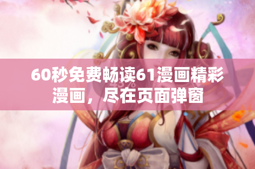60秒免费畅读61漫画精彩漫画，尽在页面弹窗