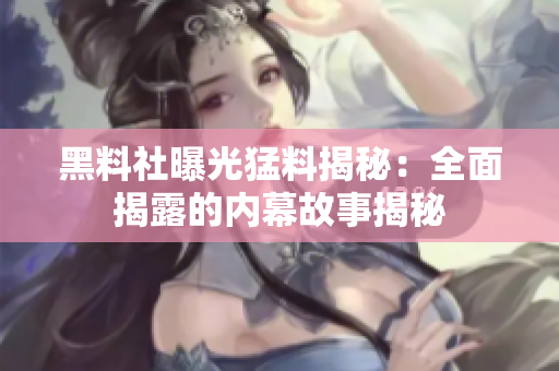黑料社曝光猛料揭秘：全面揭露的内幕故事揭秘