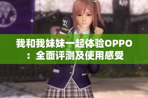 我和我妹妹一起体验OPPO：全面评测及使用感受