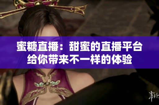 蜜糖直播：甜蜜的直播平台给你带来不一样的体验
