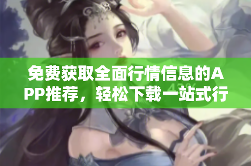 免费获取全面行情信息的APP推荐，轻松下载一站式行情网站大全