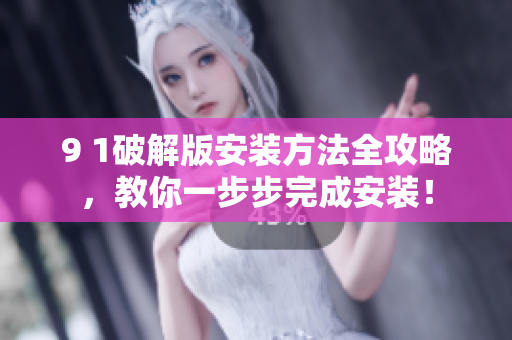9 1破解版安装方法全攻略，教你一步步完成安装！