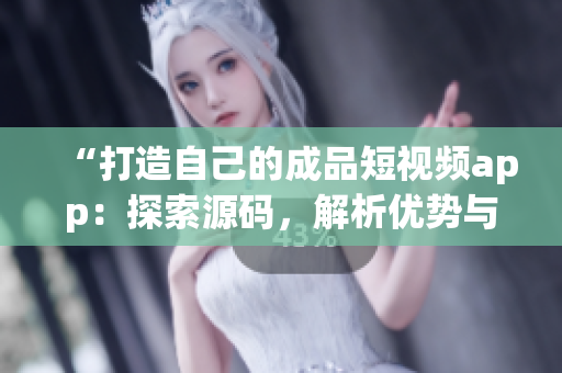 “打造自己的成品短视频app：探索源码，解析优势与创新”