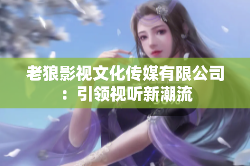 老狼影视文化传媒有限公司：引领视听新潮流