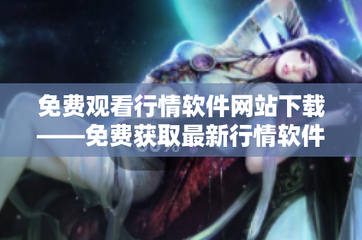 免费观看行情软件网站下载——免费获取最新行情软件的在线平台