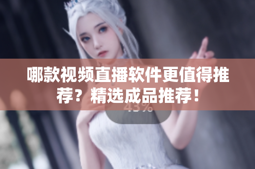 哪款视频直播软件更值得推荐？精选成品推荐！