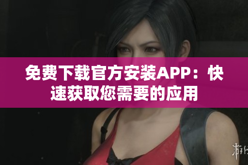 免费下载官方安装APP：快速获取您需要的应用