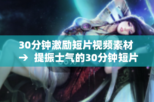 30分钟激励短片视频素材  →  提振士气的30分钟短片：点燃激情、激励人心