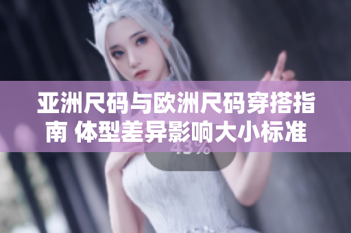 亚洲尺码与欧洲尺码穿搭指南 体型差异影响大小标准