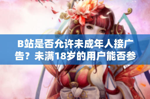 B站是否允许未成年人接广告？未满18岁的用户能否参与B站广告合作？