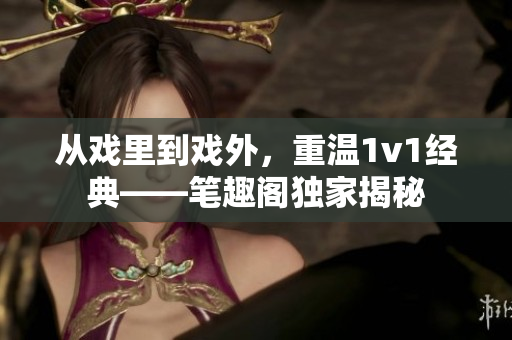 从戏里到戏外，重温1v1经典——笔趣阁独家揭秘