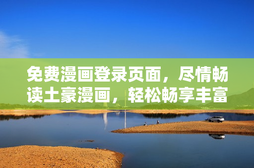 免费漫画登录页面，尽情畅读土豪漫画，轻松畅享丰富漫画资源