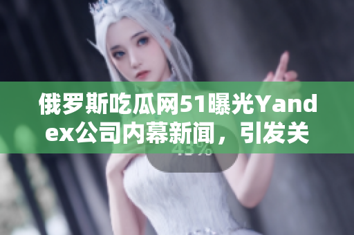 俄罗斯吃瓜网51曝光Yandex公司内幕新闻，引发关注