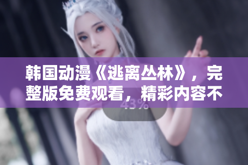 韩国动漫《逃离丛林》，完整版免费观看，精彩内容不容错过