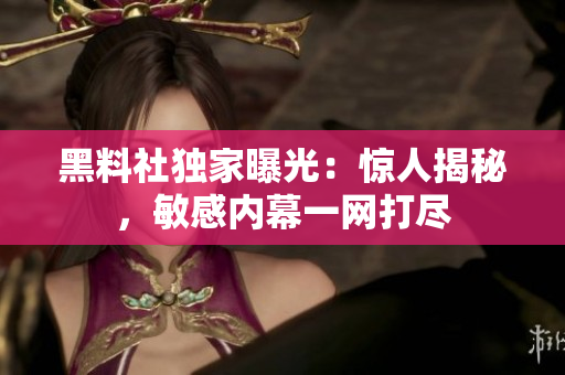 黑料社独家曝光：惊人揭秘，敏感内幕一网打尽