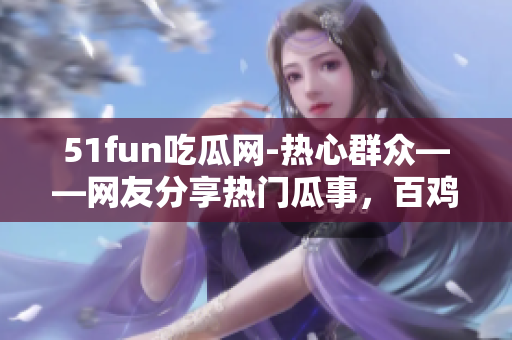 51fun吃瓜网-热心群众——网友分享热门瓜事，百鸡呈烂舞！