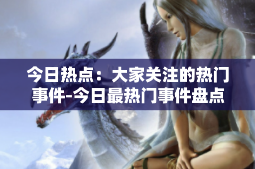 今日热点：大家关注的热门事件-今日最热门事件盘点