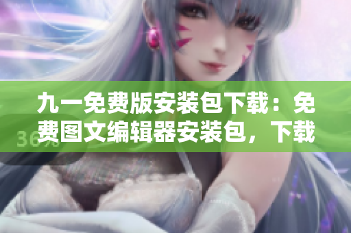 九一免费版安装包下载：免费图文编辑器安装包，下载简单易用