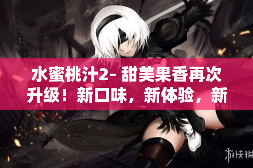 水蜜桃汁2- 甜美果香再次升级！新口味，新体验，新惊喜！