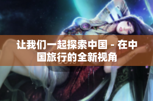 让我们一起探索中国 - 在中国旅行的全新视角