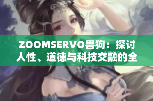 ZOOMSERVO兽狗：探讨人性、道德与科技交融的全新电视剧