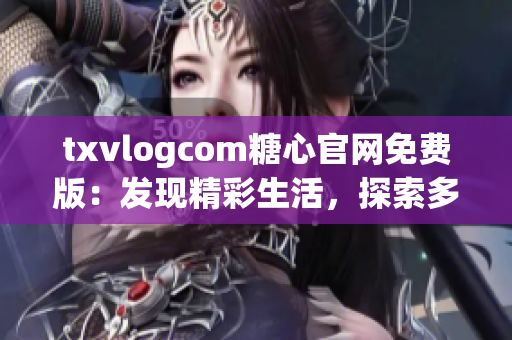 txvlogcom糖心官网免费版：发现精彩生活，探索多彩世界